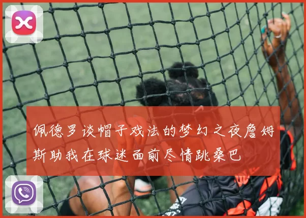 佩德罗谈帽子戏法的梦幻之夜詹姆斯助我在球迷面前尽情跳桑巴
