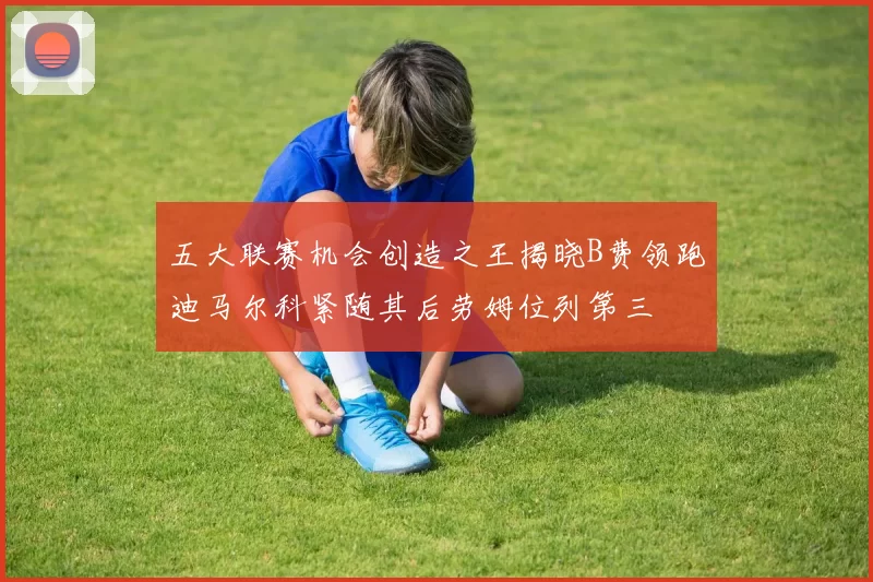 五大联赛机会创造之王揭晓B费领跑迪马尔科紧随其后劳姆位列第三