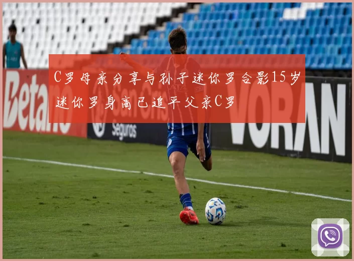 C罗母亲分享与孙子迷你罗合影15岁迷你罗身高已追平父亲C罗