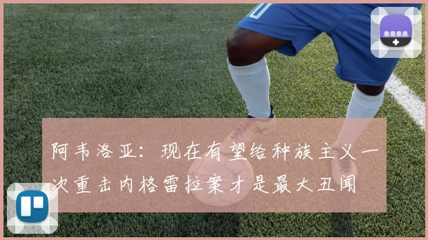 阿韦洛亚：现在有望给种族主义一次重击内格雷拉案才是最大丑闻