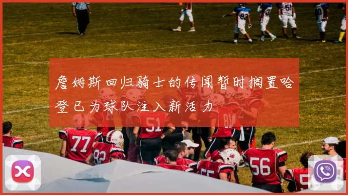詹姆斯回归骑士的传闻暂时搁置哈登已为球队注入新活力