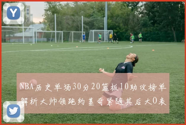 NBA历史单场30分20篮板10助攻榜单解析大帅领跑约基奇紧随其后大O表现不俗