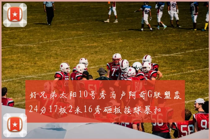 好兄弟太阳10号秀马卢阿奇G联盟轰24分17板2米16秀砸板接球暴扣