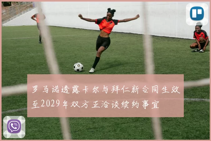 罗马诺透露卡尔与拜仁新合同生效至2029年双方正洽谈续约事宜