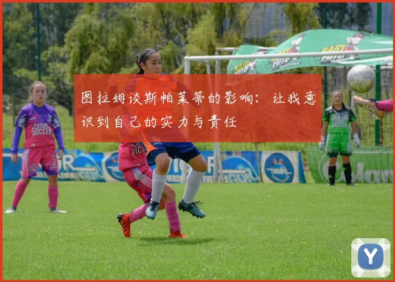 图拉姆谈斯帕莱蒂的影响：让我意识到自己的实力与责任