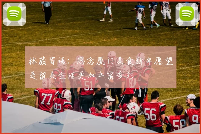林葳寄语：思念厦门美食新年愿望是留美生活更加丰富多彩