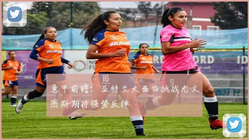 意甲前瞻：亚特兰大面临挑战尤文图斯期待强势反弹