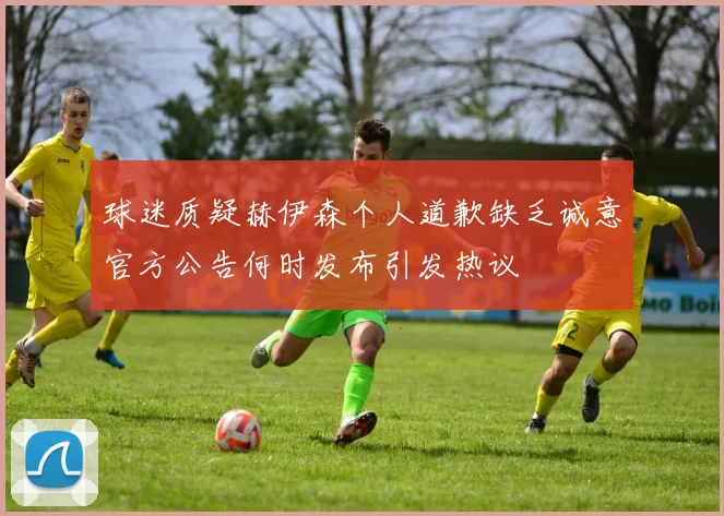 球迷质疑赫伊森个人道歉缺乏诚意官方公告何时发布引发热议