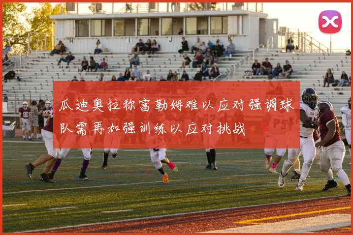 瓜迪奥拉称富勒姆难以应对强调球队需再加强训练以应对挑战